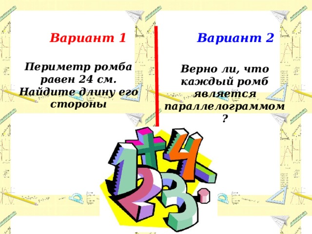 Вариант 1 Вариант 2 Периметр ромба равен 24 см. Найдите длину его стороны Верно ли, что каждый ромб является параллелограммом? 