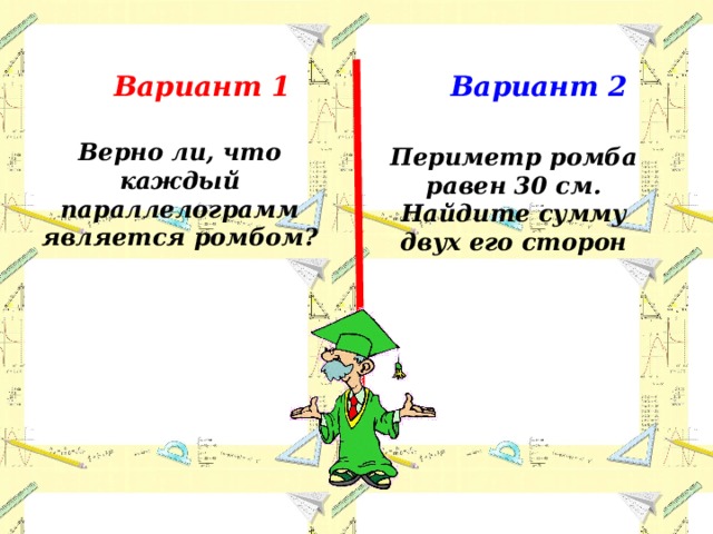 Вариант 1 Вариант 2 Верно ли, что каждый параллелограмм является ромбом? Периметр ромба равен 30 см. Найдите сумму двух его сторон 