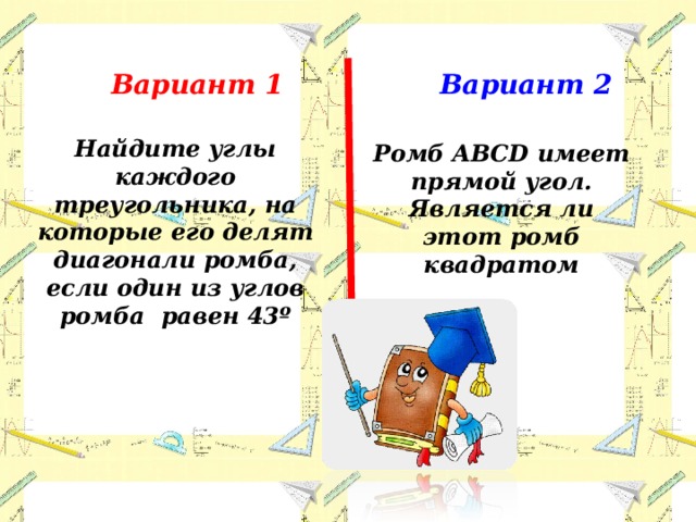 Вариант 1 Вариант 2 Найдите углы каждого треугольника, на которые его делят диагонали ромба, если один из углов ромба равен 43º Ромб ABCD имеет прямой угол. Является ли этот ромб квадратом 