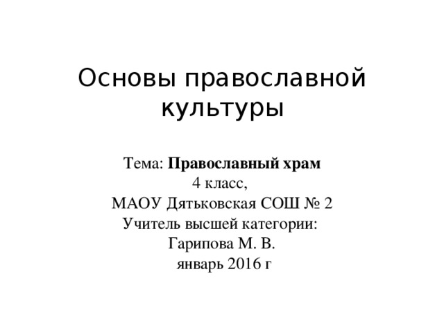  Основы православной культуры Тема: Православный храм 4 класс, МАОУ Дятьковская СОШ № 2 Учитель высшей категории: Гарипова М. В.  январь 2016 г 