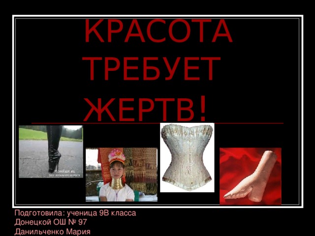 КРАСОТА ТРЕБУЕТ ЖЕРТВ ! Подготовила: ученица 9В класса Донецкой ОШ № 97 Данильченко Мария 