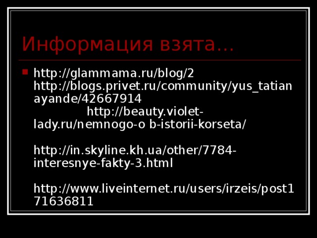 Информация взята... http://glammama.ru/blog/2 http://blogs.privet.ru/community/yus_tatianayande/42667914 http://beauty.violet-lady.ru/nemnogo-o b-istorii-korseta/ http://in.skyline.kh.ua/other/7784-interesnye-fakty-3.html   http://www.liveinternet.ru/users/irzeis/post171636811  
