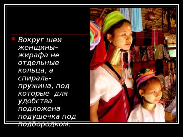 Вокруг шеи женщины–жирафа не отдельные кольца, а спираль- пружина, под которые  для удобства подложена подушечка под подбородком.  