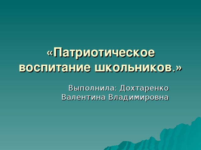 «Патриотическое воспитание школьников . » Выполнила: Дохтаренко Валентина Владимировна 