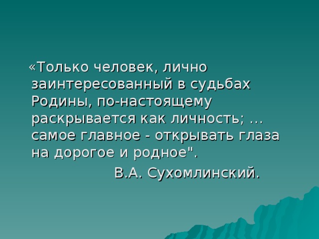  «Только человек, лично заинтересованный в судьбах Родины, по-настоящему раскрывается как личность; …самое главное - открывать глаза на дорогое и родное