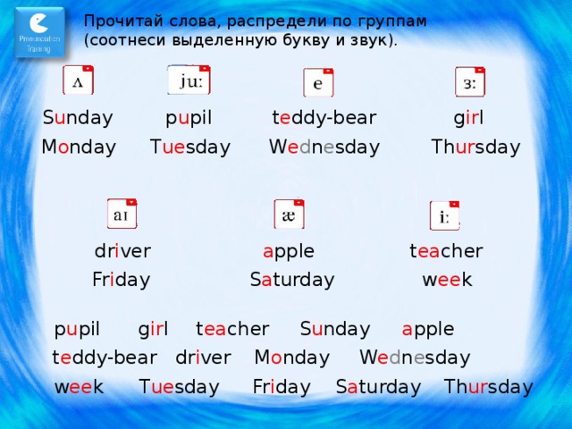 Прочитай слова, распредели по группам (соотнеси выделенную букву и звук). t e ddy-bear S u nday g ir l p u pil M o nday T ue sday Th ur sday W e d n e sday dr i ver t ea cher a pple S a turday Fr i day w ee k g ir l a pple S u nday t ea cher p u pil t e ddy-bear W e d n e sday M o nday dr i ver w ee k Th ur sday S a turday Fr i day T ue sday  