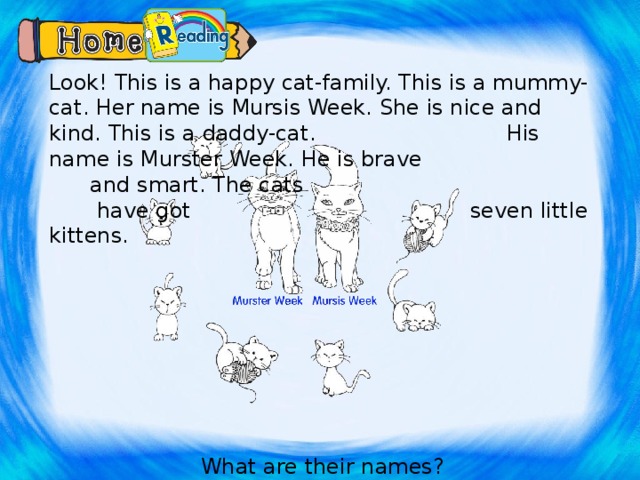 Look! This is a happy cat-family. This is a mummy-cat. Her name is Mursis Week. She is nice and kind. This is a daddy-cat. His name is Murster Week. He is brave and smart. The cats have got seven little kittens.  What are their names? 