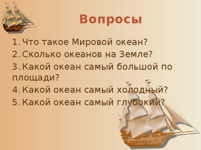 Вопросы 1.  Что такое Мировой океан? 2.  Сколько океанов на Земле? 3.  Какой океан самый большой по площади? 4.  Какой океан самый холодный? 5.  Какой океан самый глубокий? 