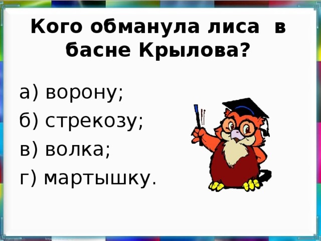 Кого обманула лиса в басне Крылова? а) ворону; б) стрекозу; в) волка; г) мартышку.