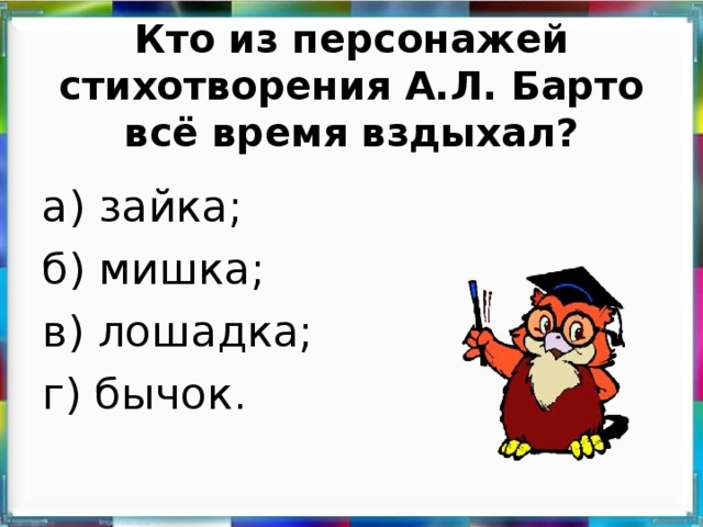 Кто из персонажей стихотворения А.Л. Барто всё время вздыхал? а) зайка; б) мишка; в) лошадка; г) бычок.