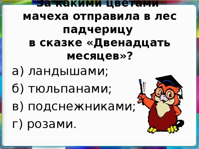 За какими цветами  мачеха отправила в лес падчерицу  в сказке «Двенадцать месяцев»?   а) ландышами; б) тюльпанами; в) подснежниками; г) розами.