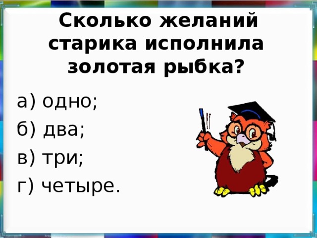 Сколько желаний старика исполнила золотая рыбка?   а) одно; б) два; в) три; г) четыре.