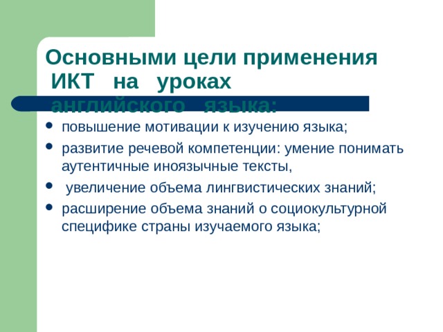 Основными цели применения  ИКТ   на   уроках    английского   языка: повышение мотивации к изучению языка; развитие речевой компетенции: умение понимать аутентичные иноязычные тексты,  увеличение объема лингвистических знаний; расширение объема знаний о социокультурной специфике страны изучаемого языка; 