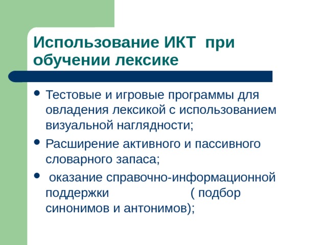 Использование ИКТ при обучении лексике Тестовые и игровые программы для овладения лексикой с использованием визуальной наглядности; Расширение активного и пассивного словарного запаса;  оказание справочно-информационной поддержки ( подбор синонимов и антонимов);  