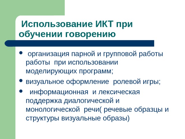  Использование ИКТ при обучении говорению  организация парной и групповой работы работы при использовании моделирующих программ; визуальное оформление ролевой игры;  информационная и лексическая поддержка диалогической и монологической речи( речевые образцы и структуры визуальные образы) 