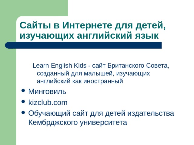 Сайты в Интернете для детей, изучающих английский язык  Lea rn English Kids - сайт Британского Совета, созданный для малышей, изучающих английский как иностранный  Lea rn English Kids - сайт Британского Совета, созданный для малышей, изучающих английский как иностранный Минговиль kizclub.com Обучающий сайт для детей издательства Кембрджского университета 