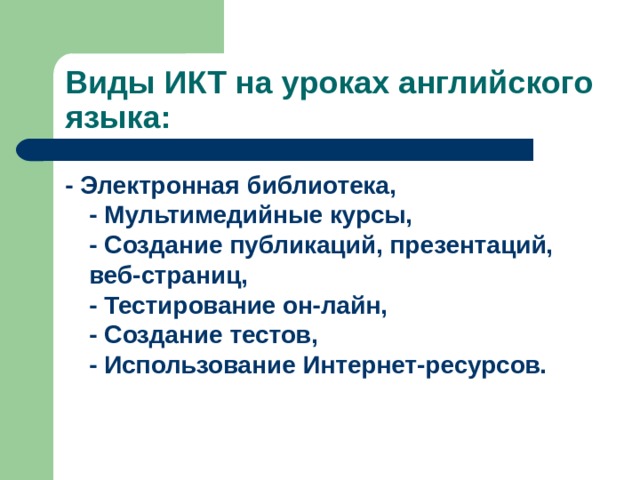 Виды ИКТ на уроках английского языка: - Электронная библиотека,  - Мультимедийные курсы,  - Создание публикаций, презентаций, веб-страниц,  - Тестирование он-лайн,  - Создание тестов,  - Использование Интернет-ресурсов.  