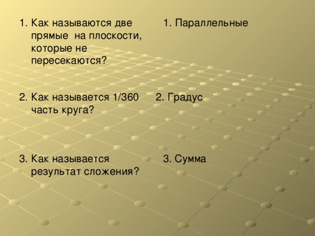 1 . Как называются две прямые на плоскости, которые не пересекаются? 1. П араллельные 2. Как называется 1/360 часть круга? 2. Градус 3. Как называется результат сложения? 3. Сумма 