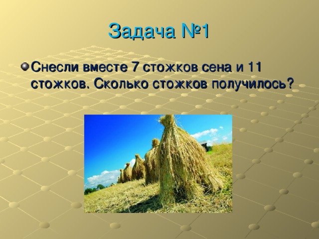 Задача №1 Снесли вместе 7 стожков сена и 11 стожков. Сколько стожков получилось? 