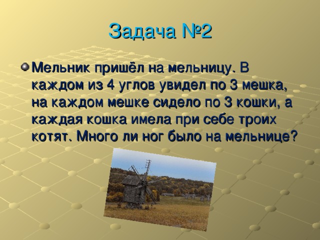 Задача №2 Мельник пришёл на мельницу. В каждом из 4 углов увидел по 3 мешка, на каждом мешке сидело по 3 кошки, а каждая кошка имела при себе троих котят. Много ли ног было на мельнице? 