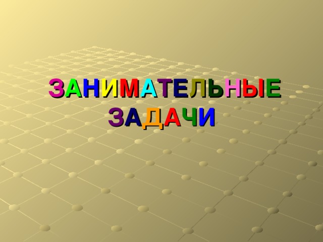  З А Н И М А Т Е Л Ь Н Ы Е  З А Д А Ч И 