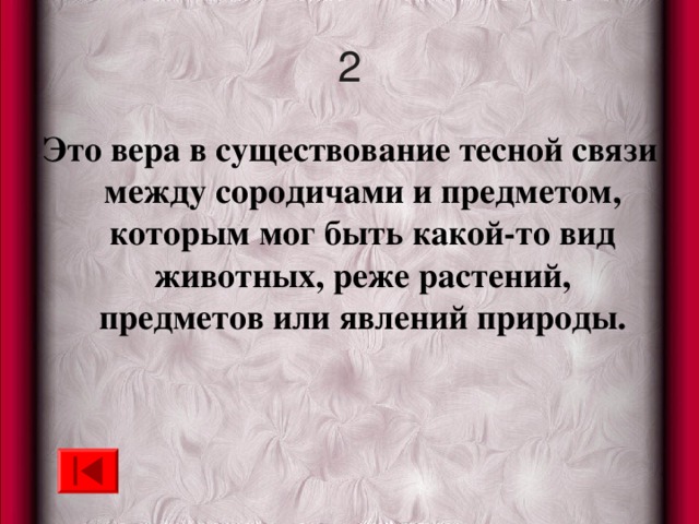 2 Это вера в существование тесной связи между сородичами и предметом, которым мог быть какой-то вид животных, реже растений, предметов или явлений природы. 