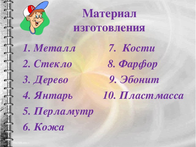 Материал изготовления Металл 7. Кости Стекло 8. Фарфор Дерево 9. Эбонит Янтарь 10. Пластмасса Перламутр Кожа 