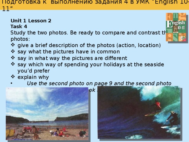  Подготовка к выполнению задания 4 в УМК “English 10-11”   7 8 SB  9 SB  Unit 3, Lesson 3, ex. 4.; 10 Unit 3, Lesson 1, ex. 4.; SB  Unit 3, Lesson 5, ex. 3.; Unit 3, Lesson 7, ex. 3; Unit 3, Lesson 6, ex. 2.2); SB Unit 5,  Lesson 6, ex. 1.1)-2); Unit 3, Lesson 8, ex. 2, 3; Unit 6., Lesson 5, ex. 1. 1)-2) ; Unit 3, Lesson 6, ex. 3.; Unit 3, Lesson1, ex.3.3); Unit 4, Lesson 6, ex.3. Unit 3, Lesson3, ex.3.1) 2) 3) 4); Unit 4, Lesson 1, ex.2.2) Unit 10, Lesson 1, ex. 3.; Unit 4, Lesson 4, ex. 1.9); Unit 4, Lesson 5, ex.2. Reader Unit 5, Lesson1, ex.2.1); Unit 4, Lesson 4, ex. 2.3); Unit 5, Lesson1, ex.4.1)2); Unit 6,Lesson 7, ex. 3.2); Unit 2, ex.4.2); Unit 5, Lesson 3,  ex. 1.3); ex. 3.1) ; ex. 4. ; AB Unit 4, Lesson 3, ex.2. Reader Unit 5, ex.3.2)3); Reader Задания на сайте www.prosv.ru/umk/we Unit 5, ex.5.1)-5);      