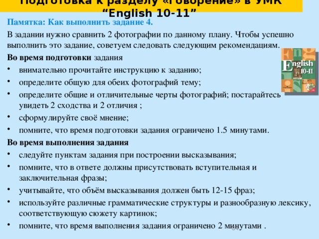 Подготовка к выполнению задания 4. Организация высказывания I have 2 pictures to compare. Both photos show… 1. In the first photo there is… (who/that)….. The second photo shows … (who/that)… 2. Both pictures have a few/a lot of things in common. ………………………………………………………… 3. There are some differences between these two photos. ………………………………………………………… . 4. Personally, I’d prefer… ………………………………………………………… . 5. I enjoy… more than…  …………………………………………………………… So, I’d rather... / I’d prefer...  and similarly like just as whereas  while  but however unlike in contrast  