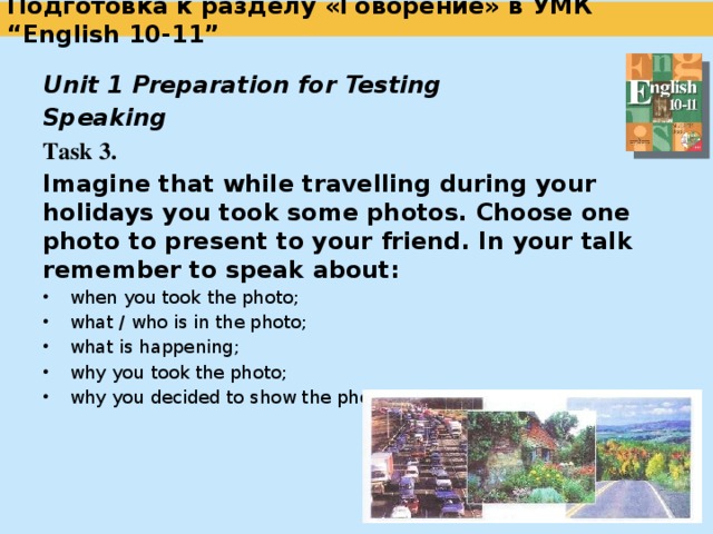  Подготовка к разделу «Говорение» в УМК “English 10-11”   Unit 1 Preparation for Testing  Speaking Task 2. Imagine that a British family with whom you are staying is planning to spend a day in the countryside. Ask your British friend about the following: date of the trip place you are going to time of departure duration of the trip possible activities the weather conditions.  