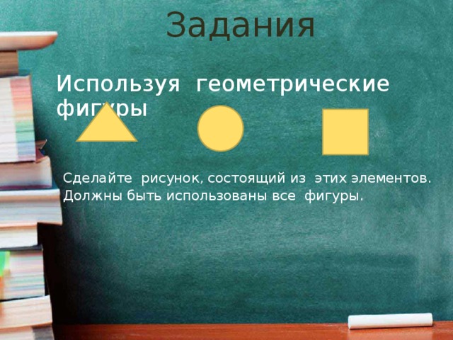 Задания Используя геометрические фигуры Сделайте рисунок, состоящий из этих элементов. Должны быть использованы все фигуры.