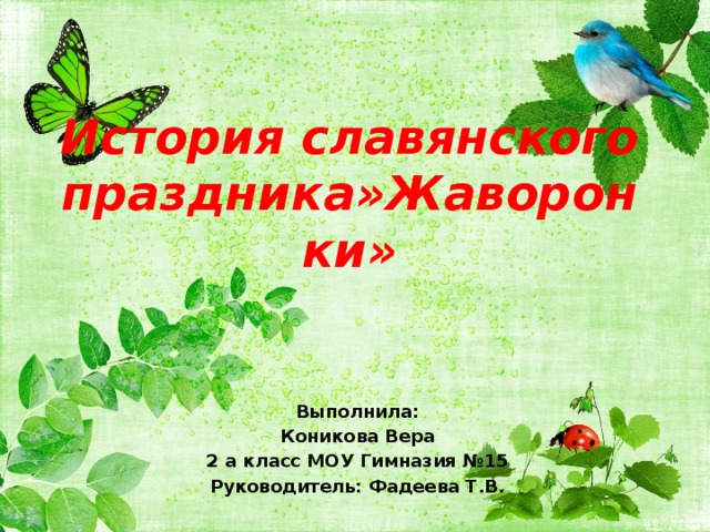 История славянского праздника»Жаворонки» Выполнила: Коникова Вера 2 а класс МОУ Гимназия №15 Руководитель: Фадеева Т.В. 