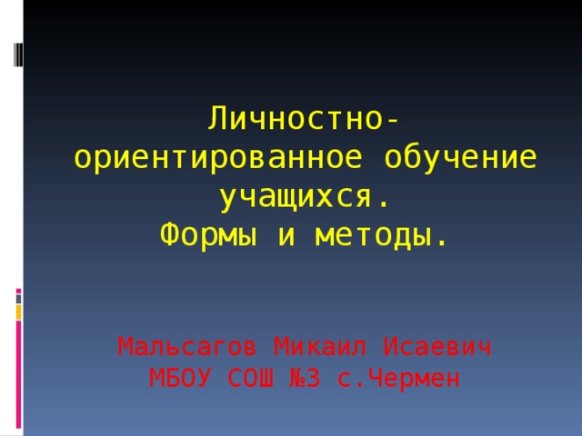   Личностно-ориентированное обучение учащихся.  Формы и методы.     Мальсагов Микаил Исаевич  МБОУ СОШ №3 с.Чермен 