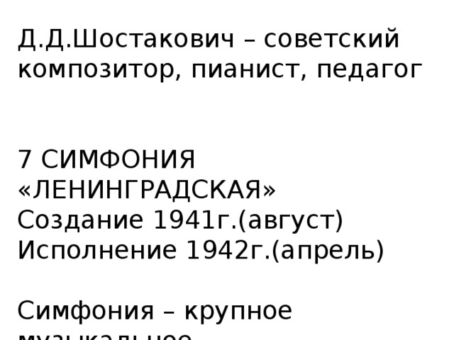 Д.Д.Шостакович – советский композитор, пианист, педагог 7 СИМФОНИЯ «ЛЕНИНГРАДСКАЯ» Создание 1941г.(август) Исполнение 1942г.(апрель) Симфония – крупное музыкальное произведение для оркестра  