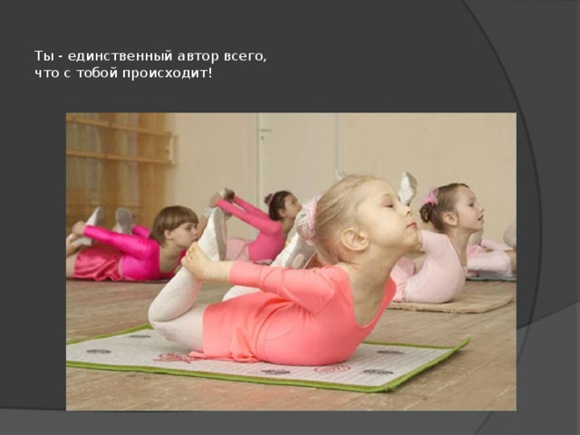  Ты - единственный автор всего,  что с тобой происходит!   