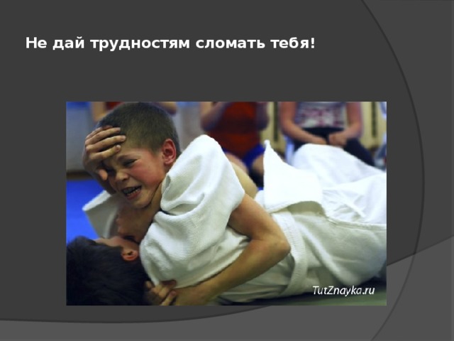  Не дай трудностям сломать тебя !   