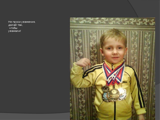 Не проси уважения,  делай так,  чтобы  уважали!   