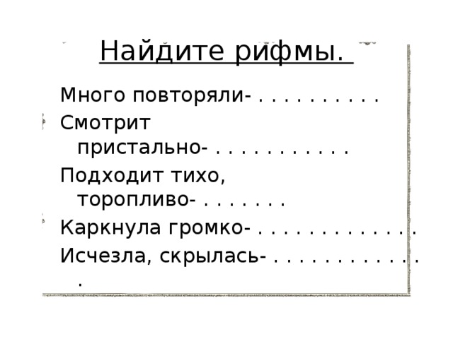 Найдите рифмы. Много повторяли- . . . . . . . . . . Смотрит пристально- . . . . . . . . . . . Подходит тихо, торопливо- . . . . . . . Каркнула громко- . . . . . . . . . . . . . Исчезла, скрылась- . . . . . . . . . . . . . 