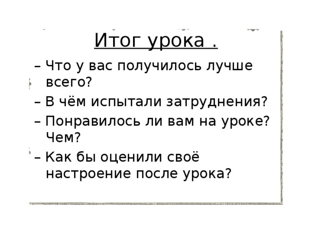 Итог урока . – Что у вас получилось лучше всего? – В чём испытали затруднения? – Понравилось ли вам на уроке? Чем? – Как бы оценили своё настроение после урока? 
