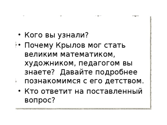 Кого вы узнали?   Почему Крылов мог стать великим математиком, художником, педагогом вы знаете? Давайте подробнее познакомимся с его детством.  Кто ответит на поставленный вопрос? 