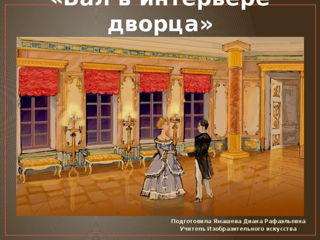 «Бал в интерьере дворца» Подготовила Ямашева Диана Рафаэльевна Учитель Изобразительного искусства 