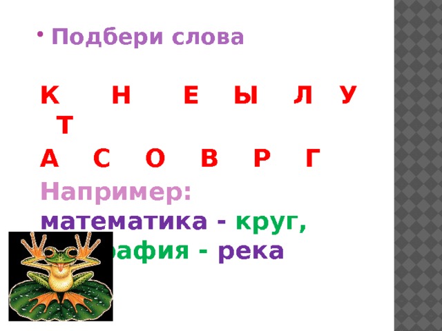 Подбери слова К Н Е Ы Л У Т А С О В Р Г Например: математика  - круг,  география - река   