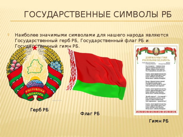  Государственные символы РБ Наиболее значимыми символами для нашего народа являются Государственный герб РБ, Государственный флаг РБ и Государственный гимн РБ.  Герб РБ Флаг РБ  Гимн РБ 