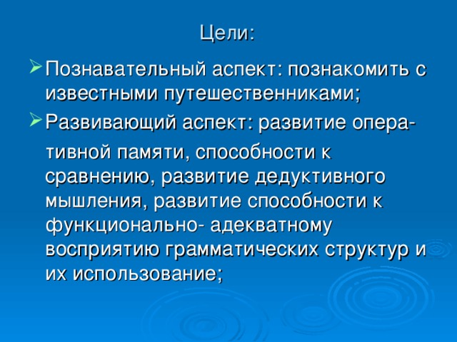 Цели: Познавательный аспект: познакомить с известными путешественниками; Развивающий аспект: развитие опера-  тивной памяти, способности к сравнению, развитие дедуктивного мышления, развитие способности к функционально- адекватному восприятию грамматических структур и их использование; 