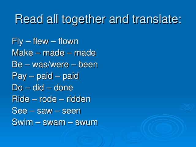 Read all together and translate: Fly – flew – flown Make – made – made Be – was/were – been Pay – paid – paid Do – did – done Ride – rode – ridden See – saw – seen Swim – swam – swum 