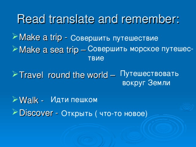 Read translate and remember: Make a trip - Make a sea trip – Travel round the world – Walk - Discover - Совершить путешествие Совершить морское путешес- твие Путешествовать  вокруг Земли Идти пешком Открыть ( что-то новое) 