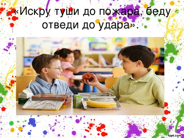 «Искру туши до пожара, беду отведи до удара». 