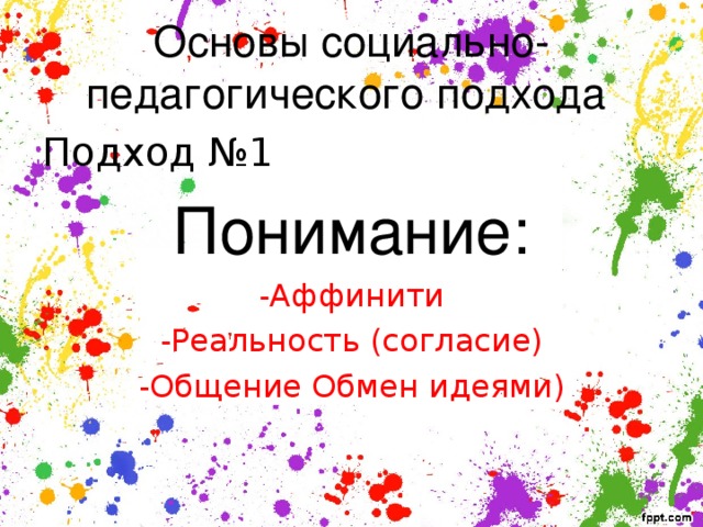 Основы социально-педагогического подхода Подход №1 Понимание: -Аффинити -Реальность (согласие) -Общение Обмен идеями) 