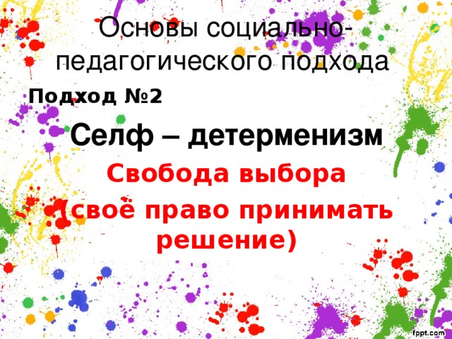 Основы социально-педагогического подхода Подход №2 Селф – детерменизм Свобода выбора (своё право принимать решение)  