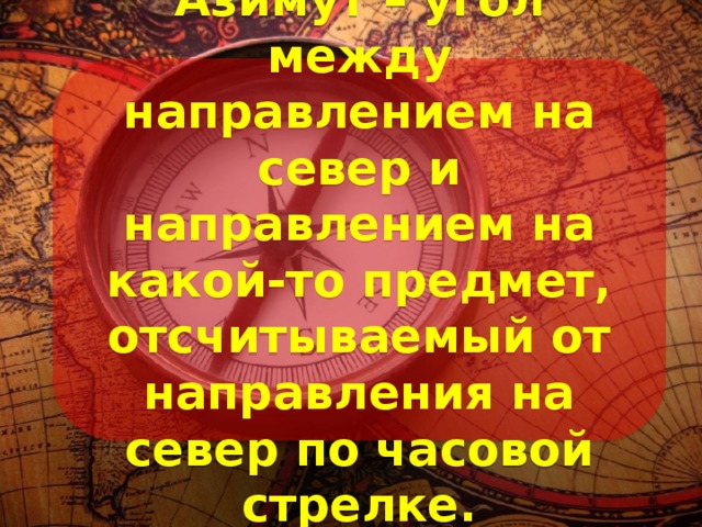 Азимут – угол между направлением на север и направлением на какой-то предмет, отсчитываемый от направления на север по часовой стрелке. 